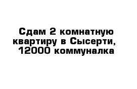 Сдам 2 комнатную квартиру в Сысерти,  12000 коммуналка 